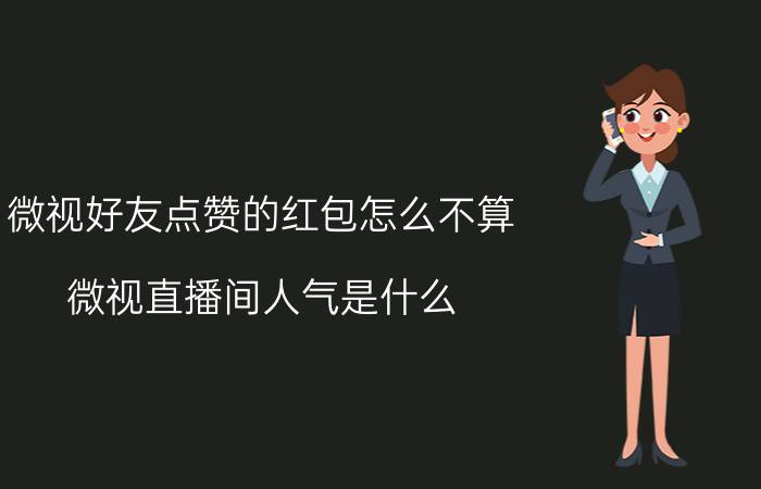 微视好友点赞的红包怎么不算 微视直播间人气是什么？